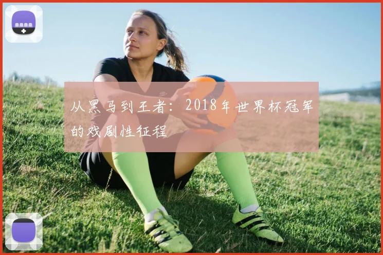 从黑马到王者：2018年世界杯冠军的戏剧性征程